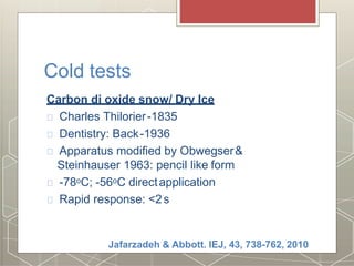 Cold tests
Carbon di oxide snow/ Dry Ice
Charles Thilorier-1835
Dentistry: Back-1936
Apparatus modified by Obwegser&
Steinhauser 1963: pencil like form
-78oC; -56oC directapplication
Rapid response: <2s
Jafarzadeh & Abbott. IEJ, 43, 738-762, 2010
 