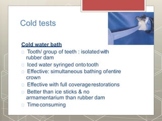 Cold tests
Cold water bath
Tooth/ group of teeth : isolatedwith
rubber dam
Iced water syringed ontotooth
Effective: simultaneous bathing ofentire
crown
Effective with full coveragerestorations
Better than ice sticks & no
armamentarium than rubber dam
Timeconsuming
 
