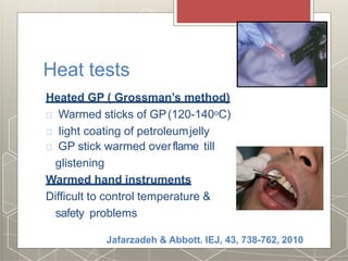 Heat tests
Heated GP ( Grossman’s method)
Warmed sticks of GP(120-140oC)
Iight coating of petroleumjelly
GP stick warmed overflame till
glistening
Warmed hand instruments
Difficult to control temperature &
safety problems
Jafarzadeh & Abbott. IEJ, 43, 738-762, 2010
 