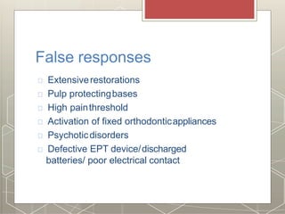 False responses
Extensiverestorations
Pulp protectingbases
High painthreshold
Activation of fixed orthodonticappliances
Psychoticdisorders
Defective EPT device/discharged
batteries/ poor electrical contact
 