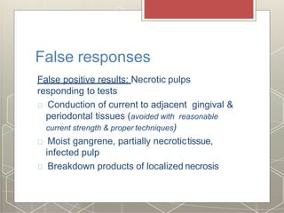 False responses
False positive results: Necrotic pulps
responding to tests
Conduction of current to adjacent gingival &
periodontal tissues (avoided with reasonable
current strength & proper techniques)
Moist gangrene, partially necrotictissue,
infected pulp
Breakdown products of localized necrosis
 