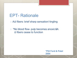EPT- Rationale
A fibers: brief sharp sensation/ tingling
*No blood flow- pulp becomes anoxic&A
fibers cease to function
*Pitt Ford & Patel
2004
 