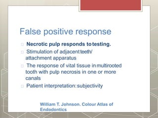 False positive response
Necrotic pulp responds totesting.
Stimulation of adjacentteeth/
attachment apparatus
The response of vital tissue inmultirooted
tooth with pulp necrosis in one or more
canals
Patient interpretation:subjectivity
William T. Johnson. Colour Atlas of
Endodontics
 