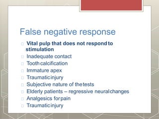 False negative response
Vital pulp that does not respondto
stimulation
Inadequate contact
Toothcalcification
Immature apex
Traumaticinjury
Subjective nature of thetests
Elderly patients – regressive neuralchanges
Analgesics forpain
Traumaticinjury
 