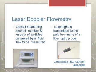 Laser Doppler Flowmetry
Jafarzadeh .IEJ, 42, 476-
490,2009
Optical measuring
method- number &
velocity of particles
conveyed by a fluid
flow to be measured
Laser light is
transmitted to the
pulp by means of a
fiber optic probe
 