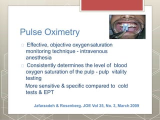 Pulse Oximetry
Effective, objective oxygensaturation
monitoring technique - intravenous
anesthesia
Consistently determines the level of blood
oxygen saturation of the pulp - pulp vitality
testing
More sensitive & specific compared to cold
tests & EPT
Jafarzadeh & Rosenberg. JOE Vol 35, No. 3, March 2009
 