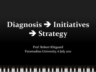 Diagnosis  Initiatives  Strategy Prof. Robert Klitgaard Paramadina University, 6 July 2011 