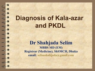 Diagnosis of Kala-azar
and PKDL
Dr Shahjada Selim
MBBS MD (EM)
Registrar (Medicine), ShSMCH, Dhaka
email: selimshahjada@gmail.com
 