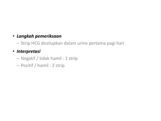 • Langkah pemeriksaan
– Strip HCG dicelupkan dalam urine pertama pagi hari
• Interpretasi
– Negatif / tidak hamil : 1 strip
– Positif / hamil : 2 strip
 