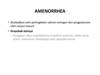 AMENORRHEA
• Disebabkan oleh peningkatan sekresi estrogen dan progesterone
oleh corpus luteum
• Penyebab lainnya
– Gangguan aksis hypothalamus-hipofisis-ovarium, infeksi local,
stress, malnutrisi, kontrasepsi oral, penyakit kronis
 