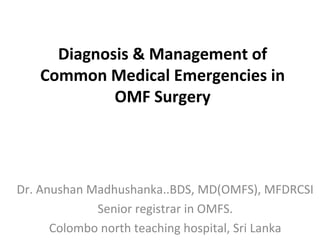 Diagnosis & Management of
Common Medical Emergencies in
OMF Surgery
Dr. Anushan Madhushanka..BDS, MD(OMFS), MFDRCSI
Senior registrar in OMFS.
Colombo north teaching hospital, Sri Lanka
 