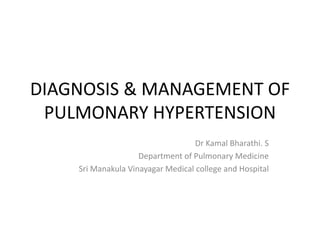 DIAGNOSIS & MANAGEMENT OF
PULMONARY HYPERTENSION
Dr Kamal Bharathi. S
Department of Pulmonary Medicine
Sri Manakula Vinayagar Medical college and Hospital
 