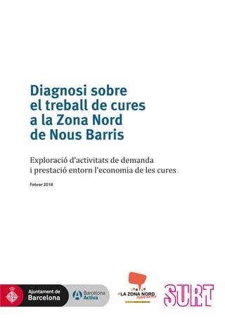 Diagnosi sobre
el treball de cures
a la Zona Nord
de Nous Barris
Exploració d’activitats de demanda
i prestació entorn l’economia de les cures
Febrer 2018
 