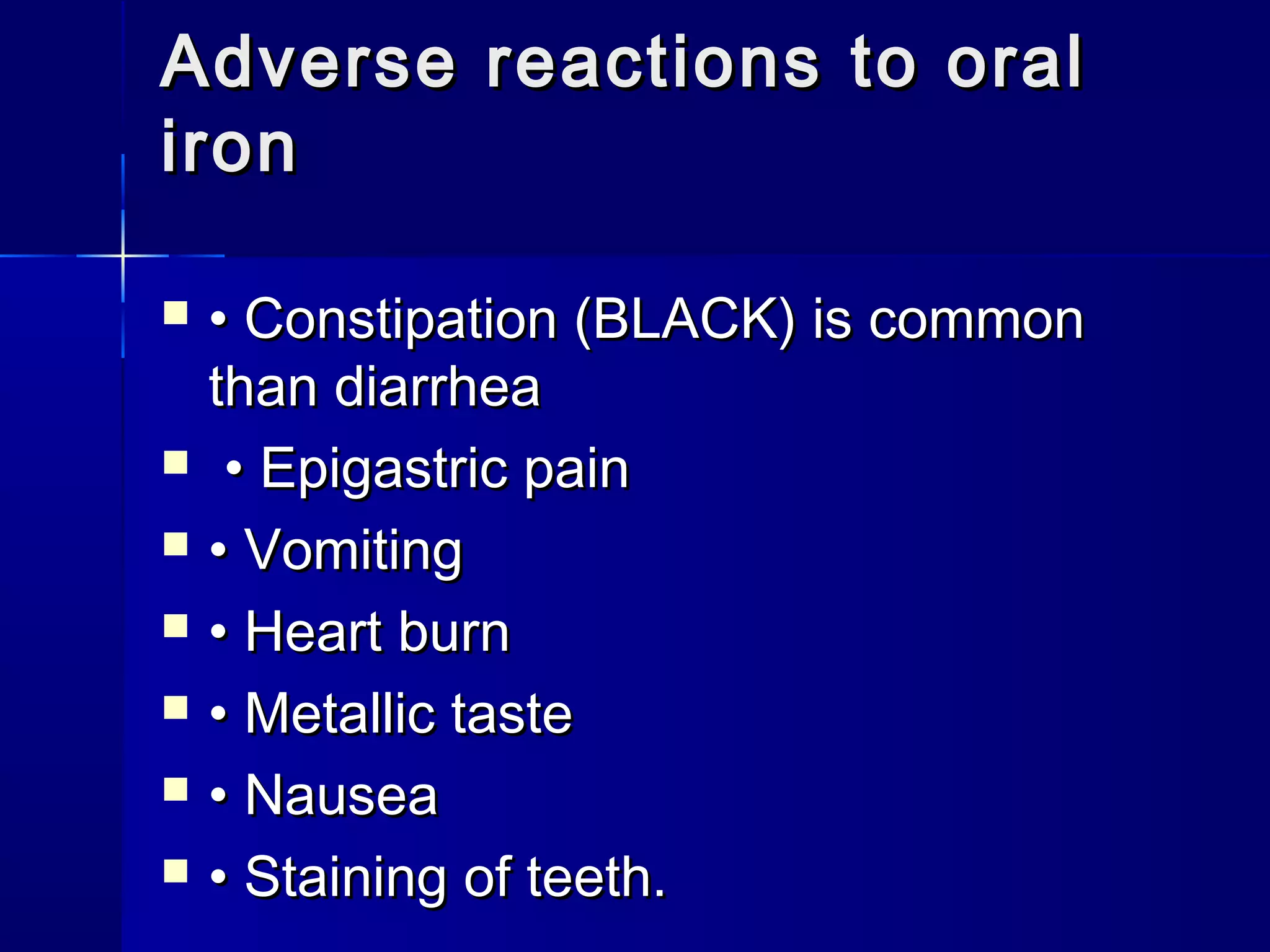  •• Constipation (BLACK) is commonConstipation (BLACK) is common
than diarrheathan diarrhea
 •• Epigastric painEpigastric pain
 •• VomitingVomiting
 •• Heart burnHeart burn
 •• Metallic tasteMetallic taste
 •• NauseaNausea
 •• Staining of teeth.Staining of teeth.
Adverse reactions to oralAdverse reactions to oral
ironiron
 