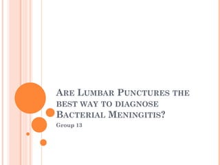 ARE LUMBAR PUNCTURES THE
BEST WAY TO DIAGNOSE
BACTERIAL MENINGITIS?
Group 13
 