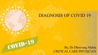 DIAGNOSIS OF COVID 19
By, Dr Dhruvang Mehta
CRITICAL CARE PHYSICIAN
 