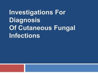 Investigations For
Diagnosis
Of Cutaneous Fungal
Infections
 