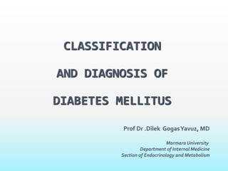 Prof Dr .Dilek GogasYavuz, MD
Marmara University
Department of Internal Medicine
Section of Endocrinology and Metabolism
CLASSIFICATION
AND DIAGNOSIS OF
DIABETES MELLITUS
 