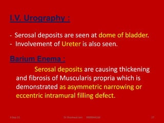 I.V. Urography :
- Serosal deposits are seen at dome of bladder.
- Involvement of Ureter is also seen.
Barium Enema :
Sero...