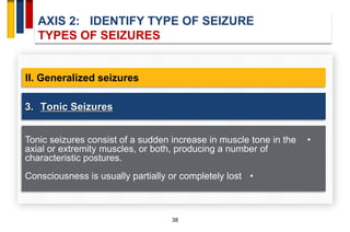 AXIS 2: IDENTIFY TYPE OF SEIZURE
TYPES OF SEIZURES
38
II. Generalized seizures
•Tonic seizures consist of a sudden increas...