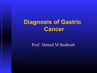 Diagnosis of Gastric
Cancer
Prof. Ahmed M BadheebProf. Ahmed M Badheeb
 