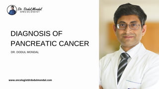 DIAGNOSIS OF
PANCREATIC CANCER
DR. DODUL MONDAL
www.oncologistdrdodulmondal.com
 
