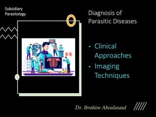 Diagnosis of
Parasitic Diseases
• Clinical
Approaches
• Imaging
Techniques
Dr. Ibrahim Aboulasaad
Subsidiary
Parasitology
 