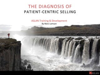 THE	DIAGNOSIS	OF		
PATIENT-CENTRIC	SELLING		
ASLAN	Training	&	Development	
By	Marc	Lamson	
 