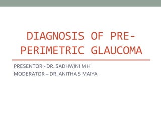 DIAGNOSIS OF PRE-
PERIMETRIC GLAUCOMA
PRESENTOR - DR. SADHWINI M H
MODERATOR – DR. ANITHA S MAIYA
 