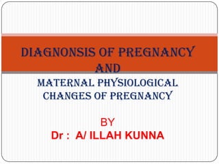 DIAGNONSIS OF PREGNANCY
          AND
  MATERNAL PHYSIOLOGICAL
   CHANGES OF PREGNANCY

              BY
    Dr : A/ ILLAH KUNNA
 