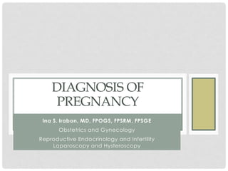 DIAGNOSIS OF
PREGNANCY
Ina S. Irabon, MD, FPOGS, FPSRM, FPSGE
Obstetrics and Gynecology
Reproductive Endocrinology and Infertility
Laparoscopy and Hysteroscopy
 