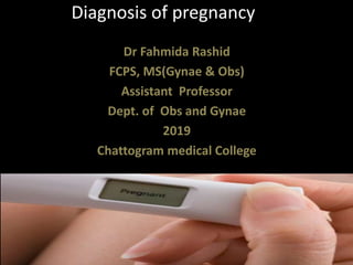 Diagnosis of pregnancy
Dr Fahmida Rashid
FCPS, MS(Gynae & Obs)
Assistant Professor
Dept. of Obs and Gynae
2019
Chattogram medical College
 