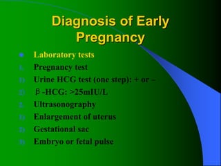 Diagnosis of Early
Pregnancy
 Laboratory tests
1. Pregnancy test
1) Urine HCG test (one step): + or –
2) β-HCG: >25mIU/L
2. Ultrasonography
1) Enlargement of uterus
2) Gestational sac
3) Embryo or fetal pulse
 
