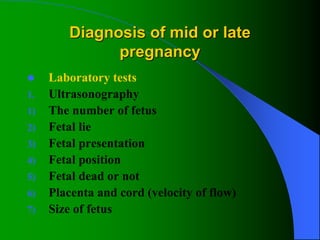 Diagnosis of mid or late
pregnancy
 Laboratory tests
1. Ultrasonography
1) The number of fetus
2) Fetal lie
3) Fetal presentation
4) Fetal position
5) Fetal dead or not
6) Placenta and cord (velocity of flow)
7) Size of fetus
 