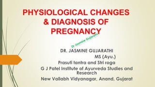 PHYSIOLOGICAL CHANGES
& DIAGNOSIS OF
PREGNANCY
DR. JASMINE GUJARATHI
MS (Ayu.)
Prasuti tantra and Stri roga
G J Patel Institute of Ayurveda Studies and
Research
New Vallabh Vidyanagar, Anand, Gujarat
 
