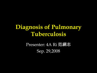 Diagnosis of Pulmonary Tuberculosis Presenter: 4A Ri 范綱志 Sep. 29,2008 