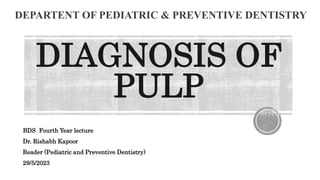DIAGNOSIS OF
PULP
DEPARTENT OF PEDIATRIC & PREVENTIVE DENTISTRY
BDS Fourth Year lecture
Dr. Rishabh Kapoor
Reader (Pediatric and Preventive Dentistry)
29/5/2023
 