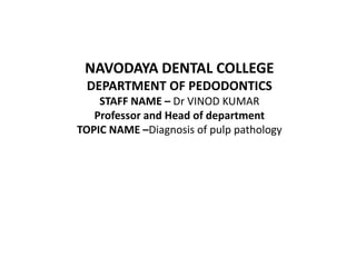 NAVODAYA DENTAL COLLEGE
DEPARTMENT OF PEDODONTICS
STAFF NAME – Dr VINOD KUMAR
Professor and Head of department
TOPIC NAME –Diagnosis of pulp pathology
 