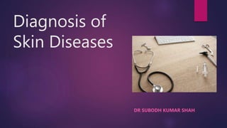 Diagnosis of
Skin Diseases
DR SUBODH KUMAR SHAH
 