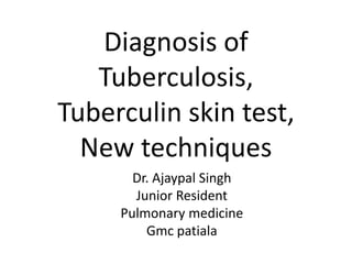 Diagnosis of
Tuberculosis,
Tuberculin skin test,
New techniques
Dr. Ajaypal Singh
Junior Resident
Pulmonary medicine
Gmc patiala
 