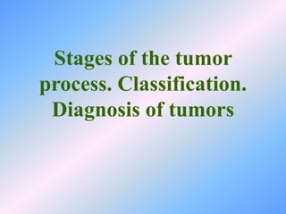 Stages of the tumor
process. Classification.
Diagnosis of tumors
 