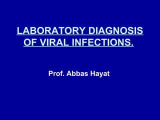 LABORATORY DIAGNOSIS
OF VIRAL INFECTIONS.
Prof. Abbas Hayat
 