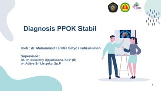 Diagnosis PPOK Stabil
Oleh : dr. Mohammad Faridza Setyo Hadikusumah
Supervisor :
Dr. dr. Susanthy Djajalaksana, Sp.P (K)
dr. Aditya Sri Listyoko, Sp.P
1
 