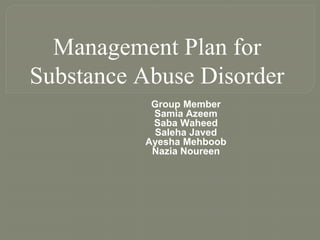 Management Plan for
Substance Abuse Disorder
Group Member
Samia Azeem
Saba Waheed
Saleha Javed
Ayesha Mehboob
Nazia Noureen
 