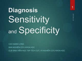 Diagnosis
Sensitivity
and Specificity
CAO MẠNH LONG
BAN NGHIÊN CỨU KHOA HỌC
CLB SINH VIÊN HỌC TẬP TÍCH CỰC VÀ NGHIÊN CỨU KHOA HỌC
1
 