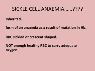 SICKLE CELL ANAEMIA……????
Inherited.
form of an anaemia as a result of mutation in Hb.
RBC sickled or crescent shaped.
NOT enough healthy RBC to carry adequate
oxygen.
4
 