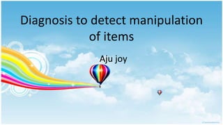 Diagnosis to detect manipulation
            of items
             Aju joy
 