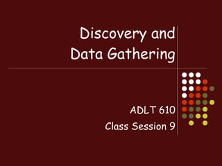 Discovery and Data Gathering ADLT 610 Class Session 9 
