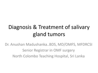 Diagnosis & Treatment of salivary
gland tumors
Dr. Anushan Madushanka..BDS, MD/OMFS, MFDRCSI
Senior Registrar in OMF surgery
North Colombo Teaching Hospital, Sri Lanka
 
