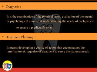 It is the examination of the physical state , evaluation of the mental
or psychological makeup & understanding the needs of each patient
to ensure a predictable result.
It means developing a course of action that encompasses the
ramification & sequelae of treatment to serve the patients needs.
Diagnosis :
Treatment Planning :
 